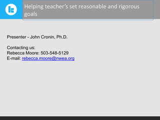 Helping teacher’s set reasonable and rigorous
goals

Presenter - John Cronin, Ph.D.
Contacting us:
Rebecca Moore: 503-548-5129
E-mail: rebecca.moore@nwea.org

 