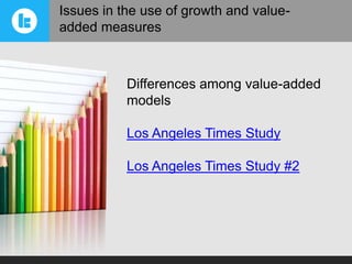 Issues in the use of growth and valueadded measures

Differences among value-added
models
Los Angeles Times Study
Los Angeles Times Study #2

 