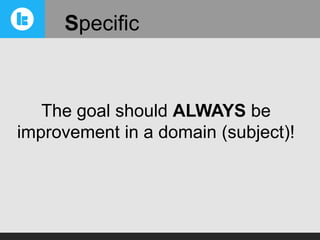 Specific

The goal should ALWAYS be
improvement in a domain (subject)!

 