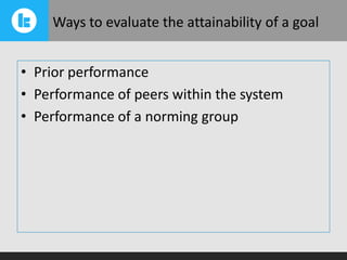 Ways to evaluate the attainability of a goal
• Prior performance
• Performance of peers within the system
• Performance of a norming group

 