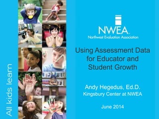 Andy Hegedus, Ed.D.
Kingsbury Center at NWEA
June 2014
Using Assessment Data
for Educator and
Student Growth
 