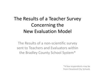 The Results of a Teacher Survey Concerning the New Evaluation Model The Results of a non-scientific survey sent to Teachers and Evaluators within the Bradley County School System* *A few respondents may be from Cleveland City Schools 