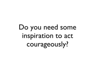 Do you need some inspiration to act courageously? 