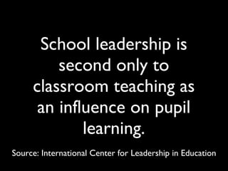 School leadership is second only to classroom teaching as an influence on pupil learning. Source: International Center for Leadership in Education 