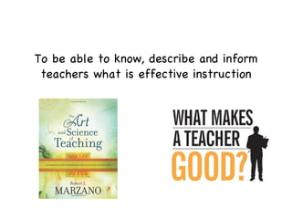 To be able to know, describe and inform teachers what is effective instruction 