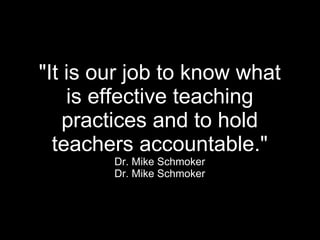 "It is our job to know what is effective teaching practices and to hold teachers accountable." Dr. Mike Schmoker Dr. Mike Schmoker 