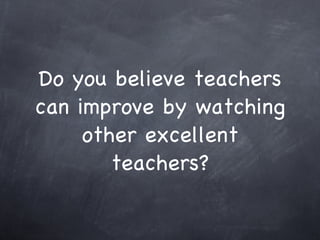 Do you believe teachers can improve by watching other excellent teachers? 