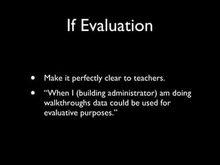 If Evaluation Make it perfectly clear to teachers. “When I (building administrator) am doing walkthroughs data could be used for evaluative purposes.” 