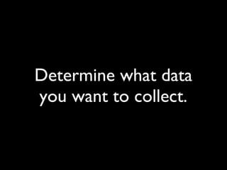 Determine what data you want to collect. 