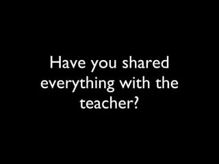 Have you shared everything with the teacher? 