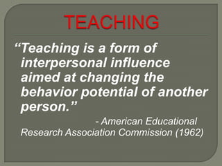 TEACHING“Teaching is a form of interpersonal influence aimed at changing the behavior potential of another person.”   - American Educational Research Association Commission (1962)
