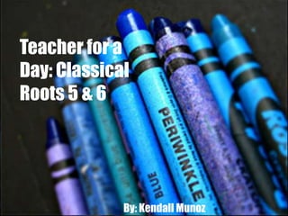 Teacher for a
Day: Classical
Roots 5 & 6

By: Kendall Munoz

 