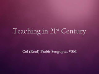 Teaching in 21st Century
Col (Retd) Prabir Sengupta, VSM
 