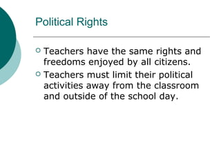 Political Rights
 Teachers have the same rights and
freedoms enjoyed by all citizens.
 Teachers must limit their political
activities away from the classroom
and outside of the school day.
 