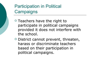 Participation in Political
Campaigns
 Teachers have the right to
participate in political campaigns
provided it does not interfere with
the school.
 District cannot prevent, threaten,
harass or discriminate teachers
based on their participation in
political campaigns.
 