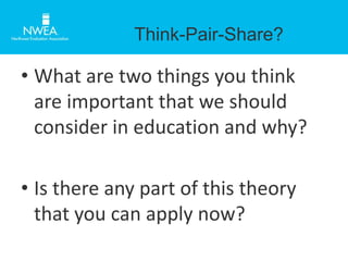 Think-Pair-Share? 
• What are two things you think 
are important that we should 
consider in education and why? 
• Is there any part of this theory 
that you can apply now? 
 