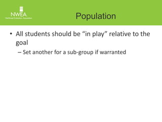 Population 
• All students should be “in play” relative to the 
goal 
– Set another for a sub-group if warranted 
 