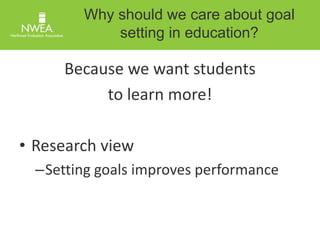 Why should we care about goal 
setting in education? 
Because we want students 
to learn more! 
• Research view 
–Setting goals improves performance 
 