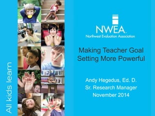 Making Teacher Goal 
Setting More Powerful 
Andy Hegedus, Ed. D. 
Sr. Research Manager 
November 2014 
 