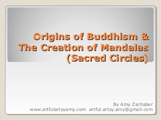 Origins of Buddhism &Origins of Buddhism &
The Creation of MandalasThe Creation of Mandalas
(Sacred Circles)(Sacred Circles)
By Amy Zschaber
www.artfulartsyamy.com artful.artsy.amy@gmail.com
 