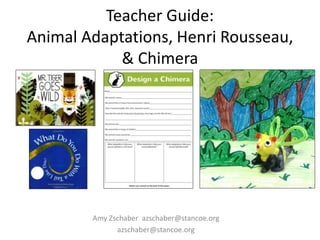 Teacher Guide:
Animal Adaptations, Henri Rousseau,
& Chimera
Amy Zschaber azschaber@stancoe.org
azschaber@stancoe.org
 