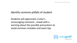 Online live tutoring
Identify common pitfalls of student
Students will appreciate a tutor’s
encouraging comment , mixed with a
warning about the possible precautions to
avoid common mistakes and exam tips
 