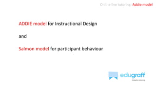 Online live tutoring: Addie model
ADDIE model for Instructional Design
and
Salmon model for participant behaviour
 