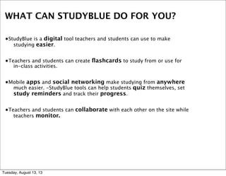 WHAT CAN STUDYBLUE DO FOR YOU?
•StudyBlue is a digital tool teachers and students can use to make
studying easier.
•Teache...