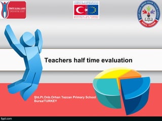 Teachers half time evaluation
Şht.Pi.Onb.Orhan Tezcan Primary School
Bursa/TURKEY
 