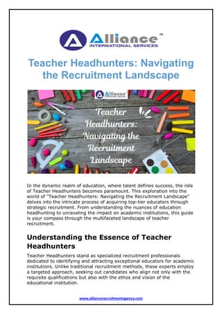 www.alliancerecruitmentagency.com
Teacher Headhunters: Navigating
the Recruitment Landscape
In the dynamic realm of education, where talent defines success, the role
of Teacher Headhunters becomes paramount. This exploration into the
world of "Teacher Headhunters: Navigating the Recruitment Landscape"
delves into the intricate process of acquiring top-tier educators through
strategic recruitment. From understanding the nuances of education
headhunting to unraveling the impact on academic institutions, this guide
is your compass through the multifaceted landscape of teacher
recruitment.
Understanding the Essence of Teacher
Headhunters
Teacher Headhunters stand as specialized recruitment professionals
dedicated to identifying and attracting exceptional educators for academic
institutions. Unlike traditional recruitment methods, these experts employ
a targeted approach, seeking out candidates who align not only with the
requisite qualifications but also with the ethos and vision of the
educational institution.
 