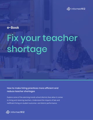 e-Book
Fix your teacher
shortage
How to make hiring practices more efficient and
reduce teacher shortages
Explore some of the alarming trends school districts face when it comes
to hiring and retaining teachers. Understand the impacts of late and
inefficient hiring on student outcomes and district performance.
 