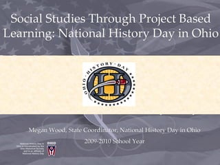 Social Studies Through Project Based
Learning: National History Day in Ohio




    Megan Wood, State Coordinator, National History Day in Ohio
                       2009-2010 School Year
 