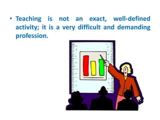 • Teaching is not an exact, well-defined
activity; it is a very difficult and demanding
profession.
 
