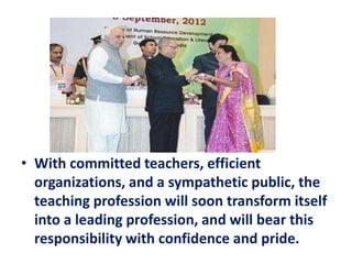 • With committed teachers, efficient
organizations, and a sympathetic public, the
teaching profession will soon transform itself
into a leading profession, and will bear this
responsibility with confidence and pride.
 