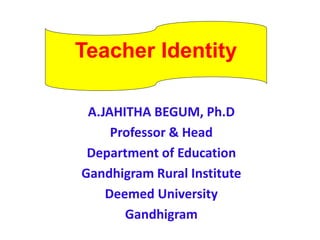 A.JAHITHA BEGUM, Ph.D
Professor & Head
Department of Education
Gandhigram Rural Institute
Deemed University
Gandhigram
Teacher Identity
 