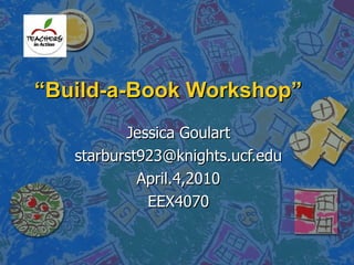 “ Build-a-Book Workshop” Jessica Goulart [email_address] April.4,2010 EEX4070 