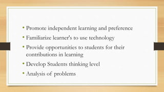 • Promote independent learning and preference
• Familiarize learner's to use technology
• Provide opportunities to students for their
contributions in learning
• Develop Students thinking level
• Analysis of problems
 