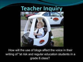 How will the use of blogs affect the voice in their
writing of "at risk and regular education students in a
                     grade 6 class?
 