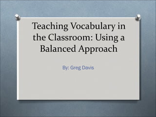 Teaching Vocabulary in the Classroom: Using a Balanced Approach By: Greg Davis 