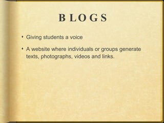 B LO G S
 Giving students a voice

 A website where individuals or groups generate
  texts, photographs, videos and links.
 