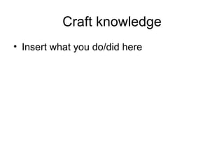 Craft knowledge Insert what you do/did here 