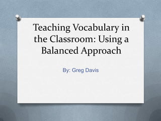Teaching Vocabulary in the Classroom: Using a Balanced Approach By: Greg Davis 