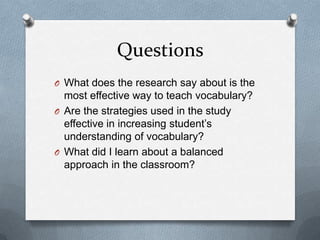 QuestionsWhat does the research say about is the most effective way to teach vocabulary?Are the strategies used in the study effective in increasing student’s understanding of vocabulary?What did I learn about a balanced approach in the classroom?