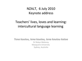 NZALT,  6 July 2010 Keynote address Teachers’ lives, loves and learning: intercultural language learning  Tena koutou, tena koutou, tena koutou katoa Dr Robyn Moloney Macquarie University  Sydney, Australia  