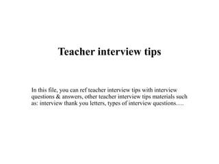 Teacher interview tips
In this file, you can ref teacher interview tips with interview
questions & answers, other teacher interview tips materials such
as: interview thank you letters, types of interview questions….
 