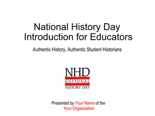National History Day  Introduction for Educators Authentic History, Authentic Student Historians Presented by  Your Name  of the  Your Organization 