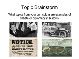 Topic Brainstorm What topics from your curriculum are examples of debate or diplomacy in history? 