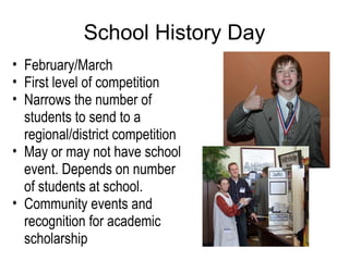 School History Day February/March  First level of competition Narrows the number of students to send to a regional/district competition  May or may not have school event. Depends on number of students at school. Community events and recognition for academic scholarship 
