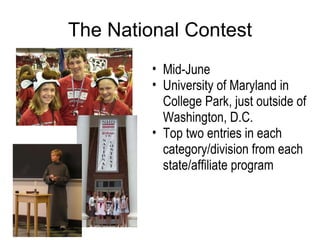 The National Contest Mid-June University of Maryland in College Park, just outside of Washington, D.C. Top two entries in each category/division from each state/affiliate program  