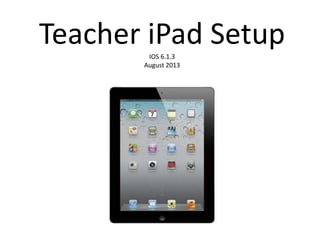 Teacher iPad SetupIOS 6.1.3
August 2013
 